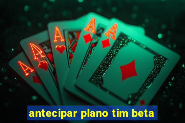 antecipar plano tim beta